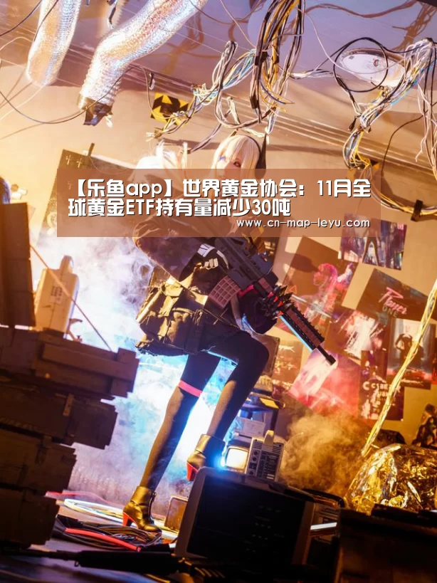 【乐鱼app】世界黄金协会：11月全球黄金ETF持有量减少30吨